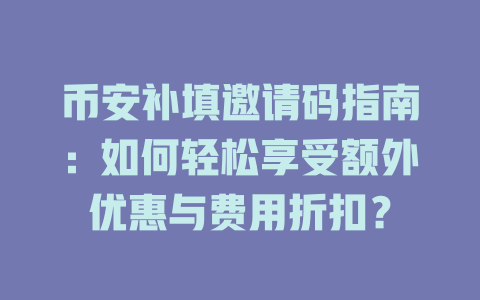币安补填邀请码指南:如何轻松享受额外优惠与费用折扣? 一
