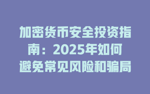 加密货币安全投资指南:2025年如何避免常见风险和骗局 一