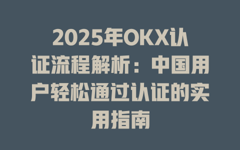 2025年OKX认证流程解析:中国用户轻松通过认证的实用指南 一