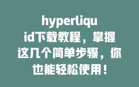 hyperliquid下载教程，掌握这几个简单步骤，你也能轻松使用！ 一
