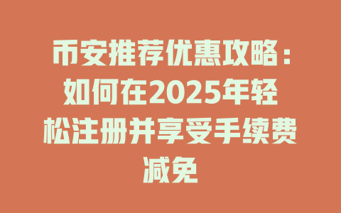 币安推荐优惠攻略：如何在2025年轻松注册并享受手续费减免 一