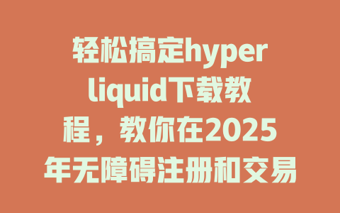 轻松搞定hyperliquid下载教程，教你在2025年无障碍注册和交易的秘诀 一