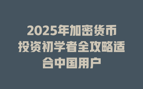 2025年加密货币投资初学者全攻略适合中国用户 一