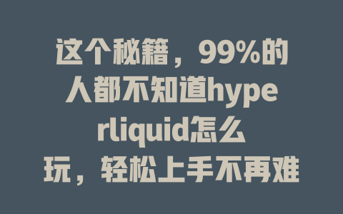 这个秘籍，99%的人都不知道hyperliquid怎么玩，轻松上手不再难！ 一