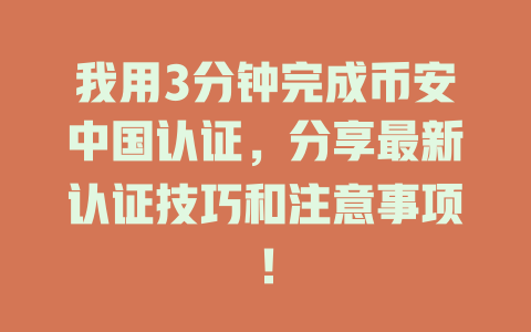我用3分钟完成币安中国认证,分享最新认证技巧和注意事项! 一