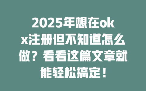 2025年想在okx注册但不知道怎么做?看看这篇文章就能轻松搞定! 一