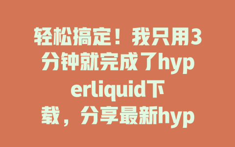 轻松搞定!我只用3分钟就完成了hyperliquid下载,分享最新hyperliquid下载教学攻略 一