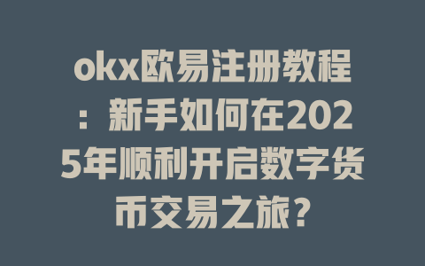okx欧易注册教程:新手如何在2025年顺利开启数字货币交易之旅? 一