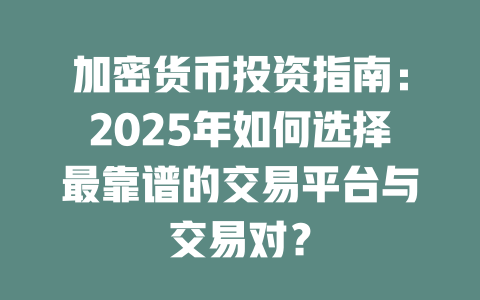 加密货币投资指南:2025年如何选择最靠谱的交易平台与交易对? 一