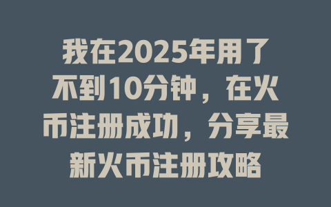 我在2025年用了不到10分钟，在火币注册成功，分享最新火币注册攻略 一