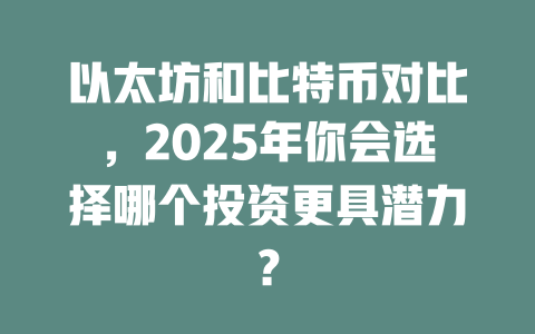 以太坊和比特币对比，2025年你会选择哪个投资更具潜力？ 一
