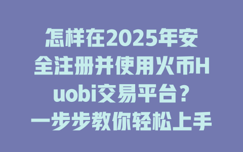 怎样在2025年安全注册并使用火币Huobi交易平台？一步步教你轻松上手！ 一