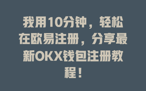 我用10分钟,轻松在欧易注册,分享最新OKX钱包注册教程! 一