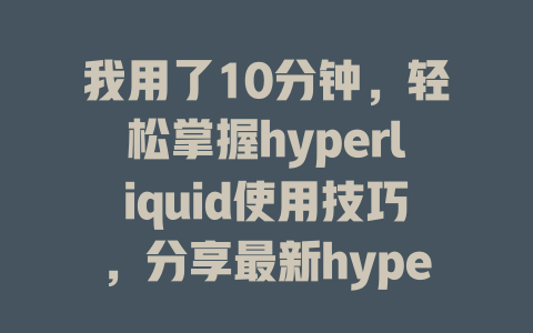我用了10分钟，轻松掌握hyperliquid使用技巧，分享最新hyperliquid教学攻略 一