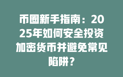 币圈新手指南：2025年如何安全投资加密货币并避免常见陷阱？ 一