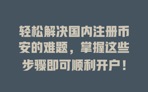 轻松解决国内注册币安的难题，掌握这些步骤即可顺利开户！ 一