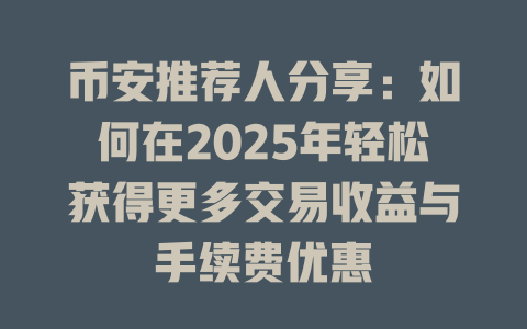币安推荐人分享:如何在2025年轻松获得更多交易收益与手续费优惠 一
