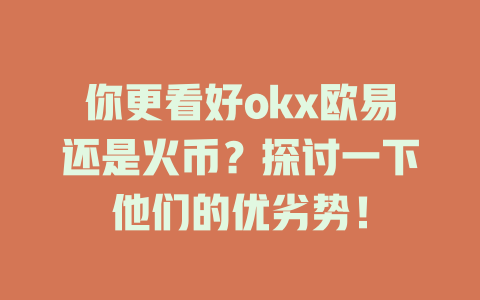 你更看好okx欧易还是火币?探讨一下他们的优劣势! 一