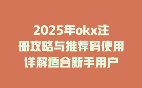2025年okx注册攻略与推荐码使用详解适合新手用户 一