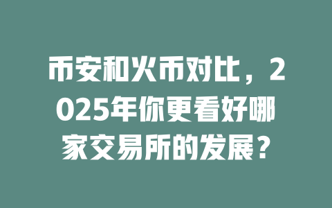 币安和火币对比，2025年你更看好哪家交易所的发展？ 一