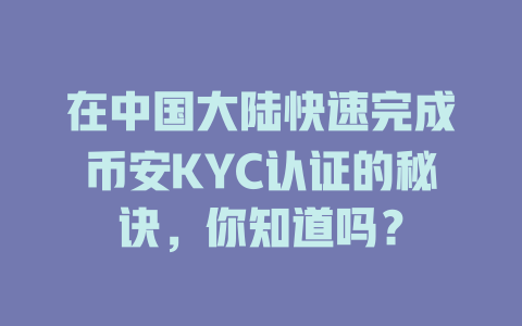 在中国大陆快速完成币安KYC认证的秘诀,你知道吗? 一