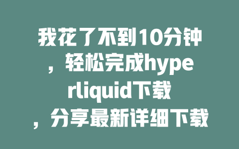 我花了不到10分钟,轻松完成hyperliquid下载,分享最新详细下载教程! 一