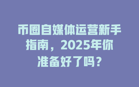 币圈自媒体运营新手指南，2025年你准备好了吗？ 一