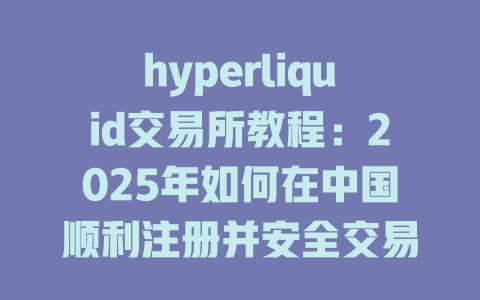 hyperliquid交易所教程:2025年如何在中国顺利注册并安全交易 一