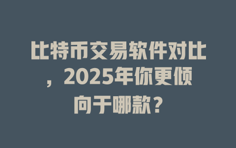 比特币交易软件对比，2025年你更倾向于哪款？ 一