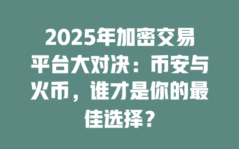 2025年加密交易平台大对决:币安与火币,谁才是你的最佳选择? 一