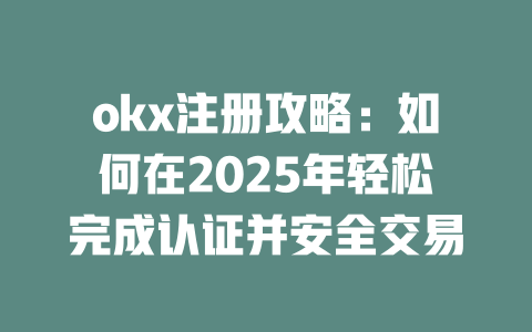 okx注册攻略:如何在2025年轻松完成认证并安全交易 一