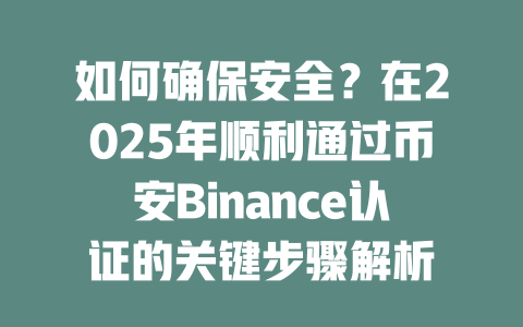如何确保安全?在2025年顺利通过币安Binance认证的关键步骤解析 一