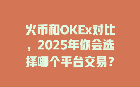 火币和OKEx对比,2025年你会选择哪个平台交易? 一