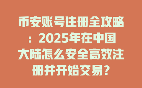 币安账号注册全攻略:2025年在中国大陆怎么安全高效注册并开始交易? 一