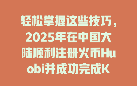 轻松掌握这些技巧,2025年在中国大陆顺利注册火币Huobi并成功完成KYC认证 一