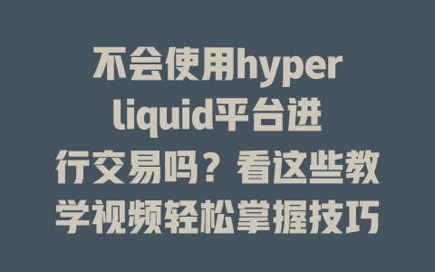 不会使用hyperliquid平台进行交易吗?看这些教学视频轻松掌握技巧! 一