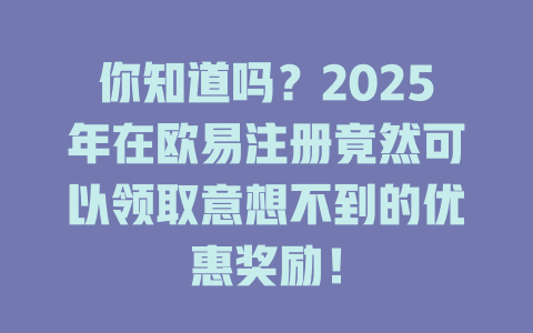 你知道吗？2025年在欧易注册竟然可以领取意想不到的优惠奖励！ 一
