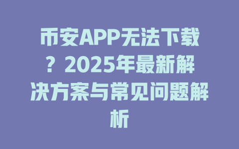 币安APP无法下载?2025年最新解决方案与常见问题解析 一