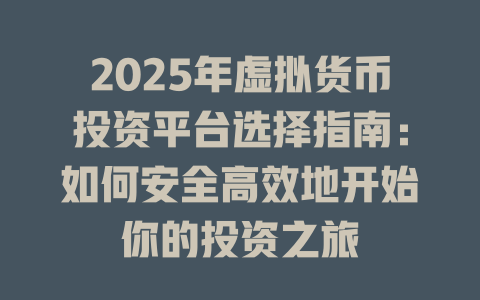 2025年虚拟货币投资平台选择指南:如何安全高效地开始你的投资之旅 一