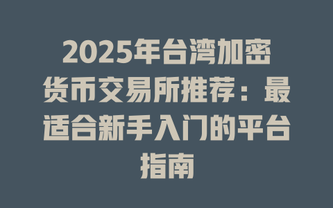 2025年台湾加密货币交易所推荐:最适合新手入门的平台指南 一