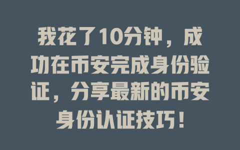 我花了10分钟,成功在币安完成身份验证,分享最新的币安身份认证技巧! 一