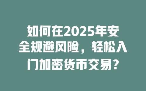 如何在2025年安全规避风险,轻松入门加密货币交易? 一