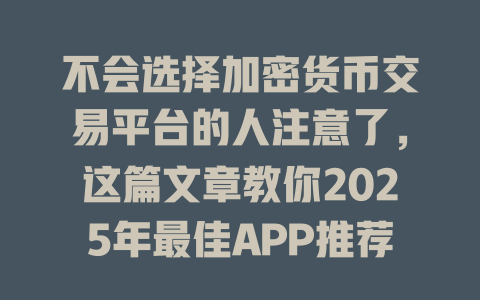 不会选择加密货币交易平台的人注意了,这篇文章教你2025年最佳APP推荐! 一