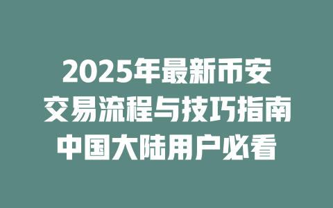2025年最新币安交易流程与技巧指南中国大陆用户必看 一