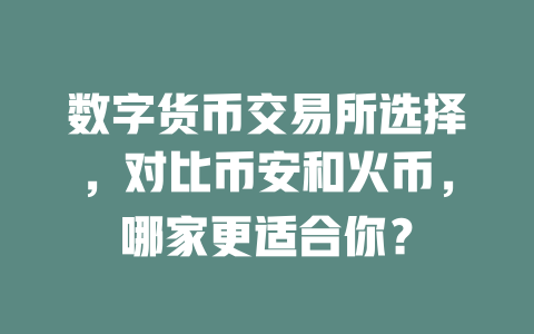 数字货币交易所选择,对比币安和火币,哪家更适合你? 一