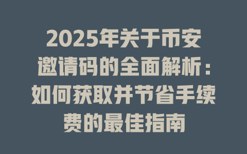 2025年关于币安邀请码的全面解析:如何获取并节省手续费的最佳指南 一