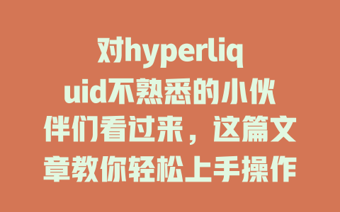 对hyperliquid不熟悉的小伙伴们看过来，这篇文章教你轻松上手操作！ 一
