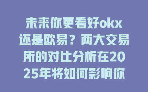 未来你更看好okx还是欧易?两大交易所的对比分析在2025年将如何影响你的选择? 一