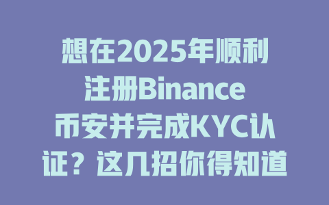 想在2025年顺利注册Binance币安并完成KYC认证?这几招你得知道! 一
