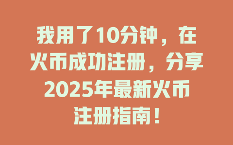 我用了10分钟,在火币成功注册,分享2025年最新火币注册指南! 一